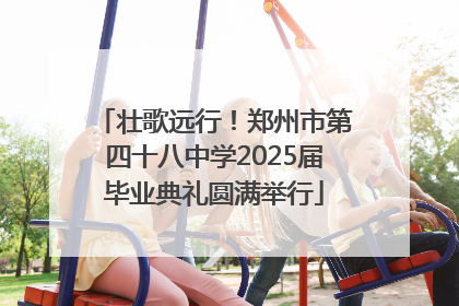 壮歌远行！郑州市第四十八中学2025届毕业典礼圆满举行