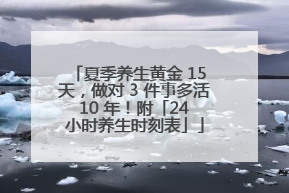 夏季养生黄金 15 天，做对 3 件事多活 10 年！附「24 小时养生时刻表」