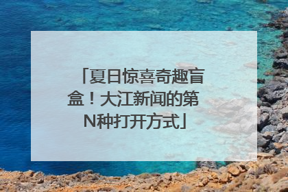 夏日惊喜奇趣盲盒！大江新闻的第N种打开方式