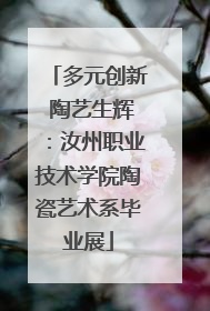 多元创新 陶艺生辉：汝州职业技术学院陶瓷艺术系毕业展