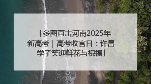 多图直击河南2025年新高考｜高考收官日：许昌学子笑迎鲜花与祝福