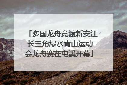多国龙舟竞渡新安江 长三角绿水青山运动会龙舟赛在屯溪开幕