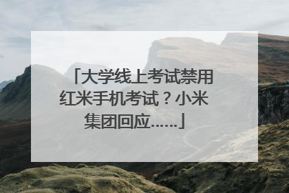 大学线上考试禁用红米手机考试？小米集团回应……