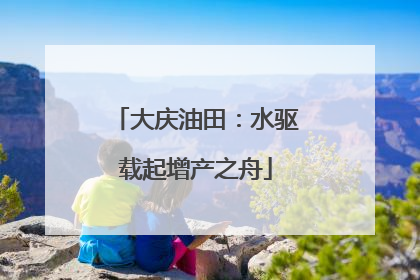 大庆油田：水驱载起增产之舟