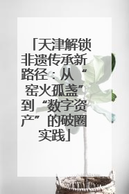 天津解锁非遗传承新路径：从“窑火孤盏”到“数字资产”的破圈实践