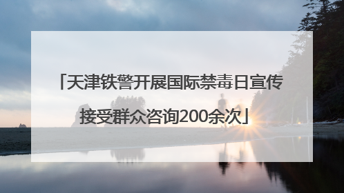 天津铁警开展国际禁毒日宣传 接受群众咨询200余次