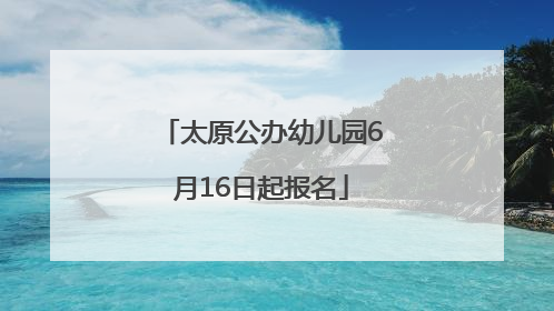 太原公办幼儿园6月16日起报名