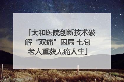 太和医院创新技术破解“双痛”困局 七旬老人重获无痛人生