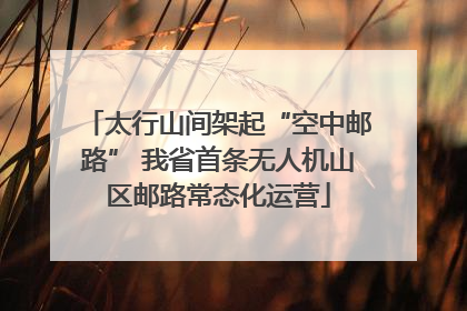 太行山间架起“空中邮路” 我省首条无人机山区邮路常态化运营