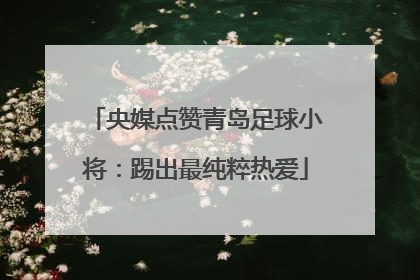 央媒点赞青岛足球小将：踢出最纯粹热爱