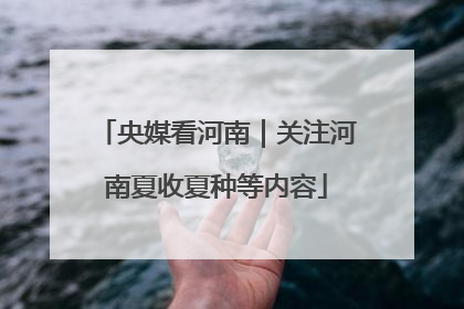 央媒看河南｜关注河南夏收夏种等内容