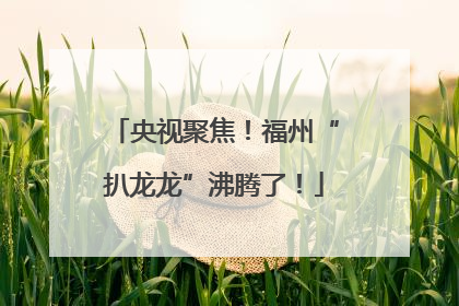 央视聚焦！福州“扒龙龙”沸腾了！