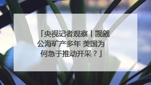 央视记者观察丨觊觎公海矿产多年 美国为何急于推动开采？