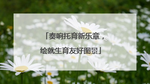奏响托育新乐章，绘就生育友好图景