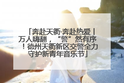 奔赴天衢·奔赴热爱丨万人嗨翻，“警”然有序！德州天衢新区交警全力守护新青年音乐节
