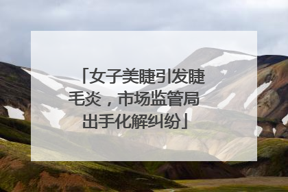 女子美睫引发睫毛炎，市场监管局出手化解纠纷