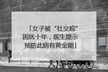 女子被“社交癌”困扰十年，医生提示预防此病有黄金期