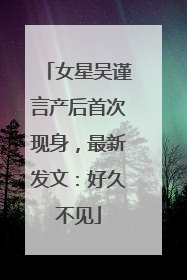 女星吴谨言产后首次现身，最新发文：好久不见