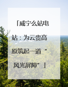 威宁么站电站：为云贵高原筑起一道“风光屏障”