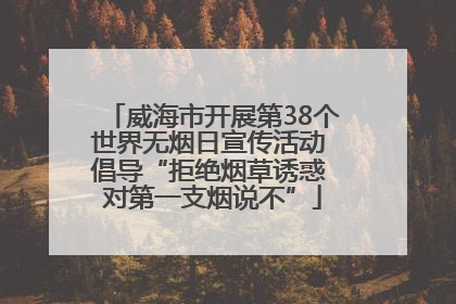 威海市开展第38个世界无烟日宣传活动 倡导“拒绝烟草诱惑 对第一支烟说不”