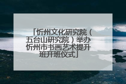 忻州文化研究院（五台山研究院）举办忻州市书画艺术提升班开班仪式