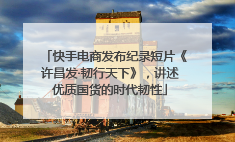 快手电商发布纪录短片《许昌发·韧行天下》，讲述优质国货的时代韧性