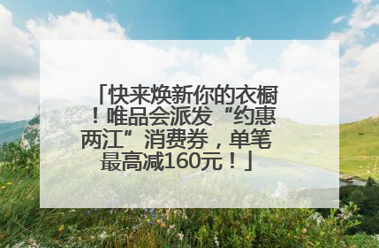 快来焕新你的衣橱！唯品会派发“约惠两江”消费券，单笔最高减160元！