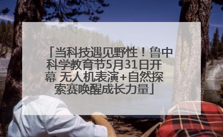 当科技遇见野性！鲁中科学教育节5月31日开幕 无人机表演+自然探索赛唤醒成长力量