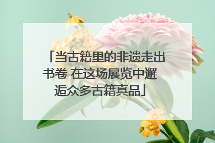 当古籍里的非遗走出书卷 在这场展览中邂逅众多古籍真品