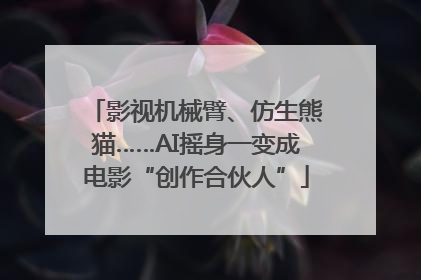 影视机械臂、仿生熊猫……AI摇身一变成电影“创作合伙人”