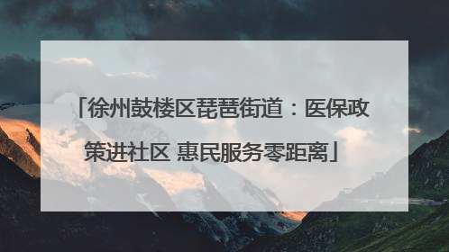 徐州鼓楼区琵琶街道：医保政策进社区 惠民服务零距离