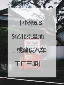 小米6.35亿北京拿地，或建设汽车工厂三期