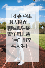 小葫芦里的大世界，聊城孤独症青年用非遗“画”出幸福人生