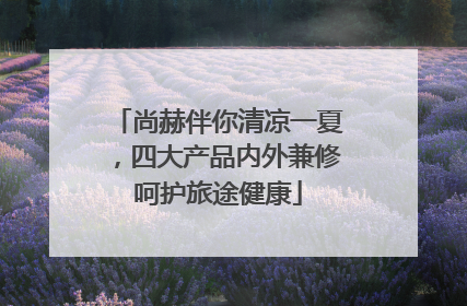 尚赫伴你清凉一夏，四大产品内外兼修呵护旅途健康