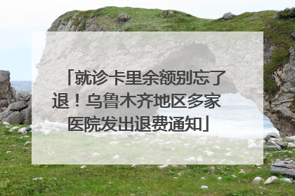 就诊卡里余额别忘了退！乌鲁木齐地区多家医院发出退费通知