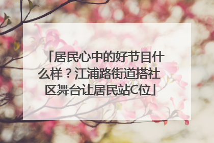 居民心中的好节目什么样？江浦路街道搭社区舞台让居民站C位