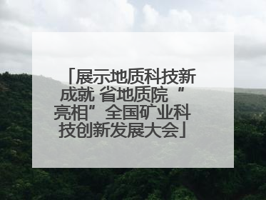 展示地质科技新成就 省地质院“亮相”全国矿业科技创新发展大会