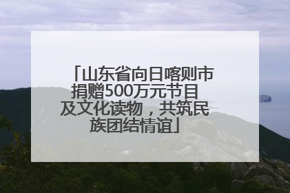 山东省向日喀则市捐赠500万元节目及文化读物，共筑民族团结情谊