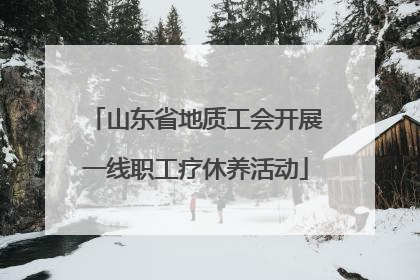 山东省地质工会开展一线职工疗休养活动