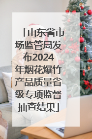 山东省市场监管局发布2024年烟花爆竹产品质量省级专项监督抽查结果