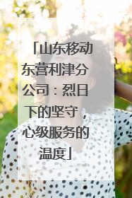 山东移动东营利津分公司：烈日下的坚守，心级服务的温度