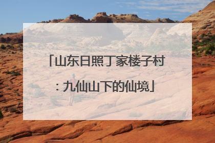 山东日照丁家楼子村：九仙山下的仙境