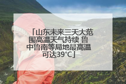 山东未来三天大范围高温天气持续 鲁中鲁南等局地最高温可达39℃