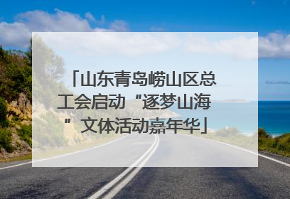 山东青岛崂山区总工会启动“逐梦山海”文体活动嘉年华