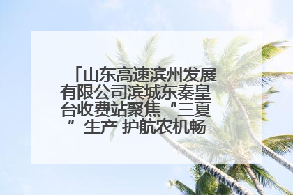 山东高速滨州发展有限公司滨城东秦皇台收费站聚焦“三夏”生产 护航农机畅行“丰收路”