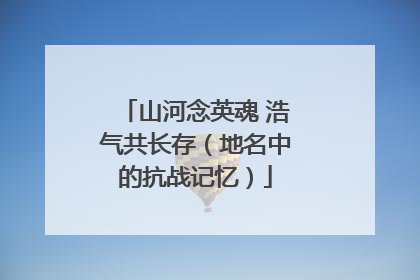 山河念英魂 浩气共长存（地名中的抗战记忆）