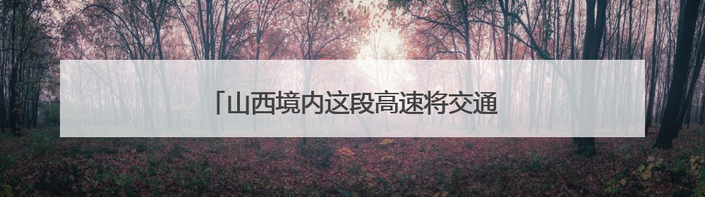 山西境内这段高速将交通管制！6月4日开始！