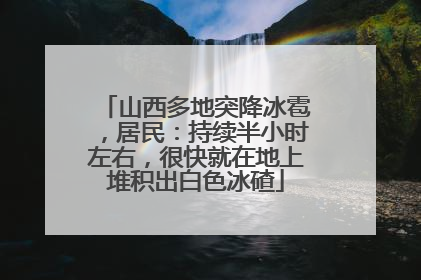 山西多地突降冰雹，居民：持续半小时左右，很快就在地上堆积出白色冰碴