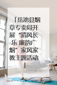 岳池县烟草专卖局开展“清风长乐 廉韵广烟”家风家教主题活动