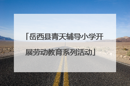 岳西县青天辅导小学开展劳动教育系列活动